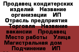 Продавец кондитерских изделий › Название организации ­ ИП › Отрасль предприятия ­ Торговля › Название вакансии ­ Продавец › Место работы ­ Улица Магистральная дом 51 › Подчинение ­ ИП › Минимальный оклад ­ 12 000 › Максимальный оклад ­ 15 000 › Возраст до ­ 35 - Костромская обл., Костромской р-н Работа » Вакансии   . Костромская обл.